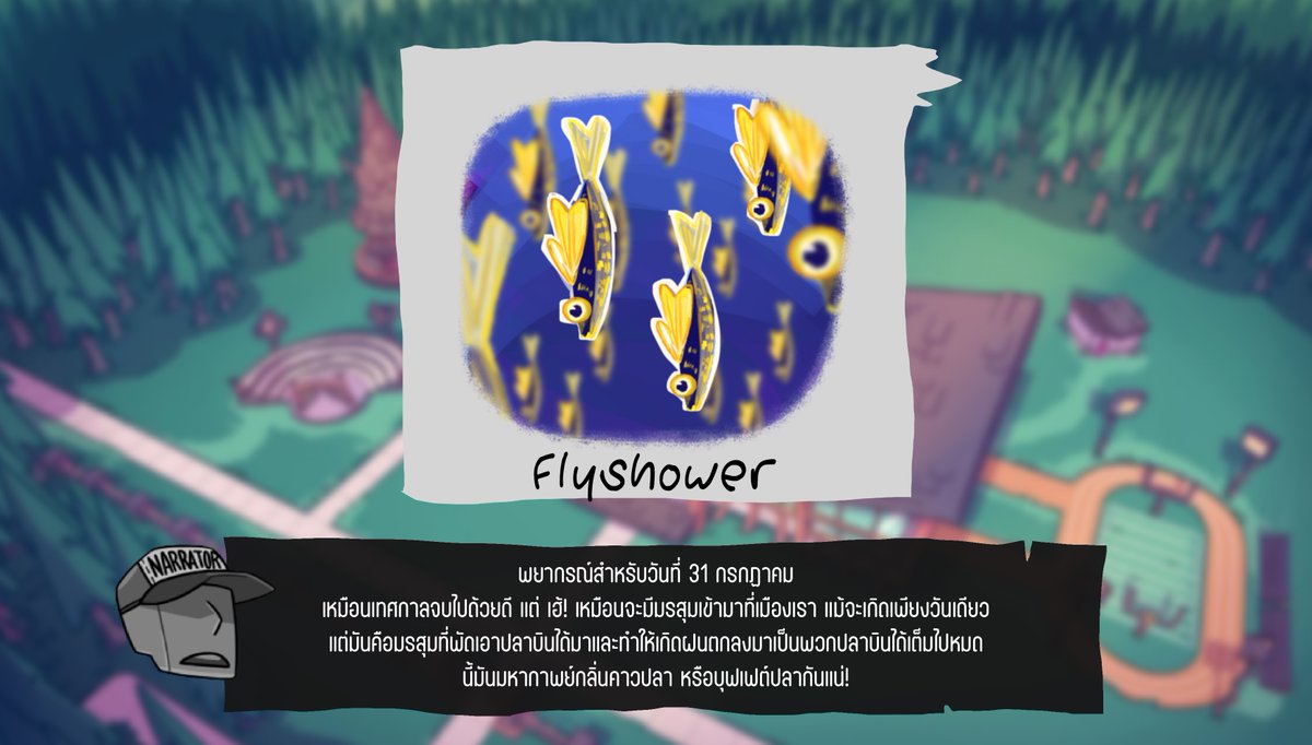 ปิ๊บ ปิ๊บ

พยากรณ์อากาศ วันที่ 31 กรกฏาคม    

"ฝนปลาบิน Fishshower"  

"เหมือนเทศกาลจบไปด้วยดี...

แต่ เฮ้! เหมือนจะมีมรสุมเข้ามาที่เมืองเรา 

แม้จะเกิดเพียงวันเดียว 

แต่มันคือมรสุมที่พัดเอาปลาบินได้มาและทำให้เกิดฝนตกลงมาเป็นพวกปลาบินได้เต็มไปหมด 

นี้มันมหากาพย์กลิ่นคาวปลา