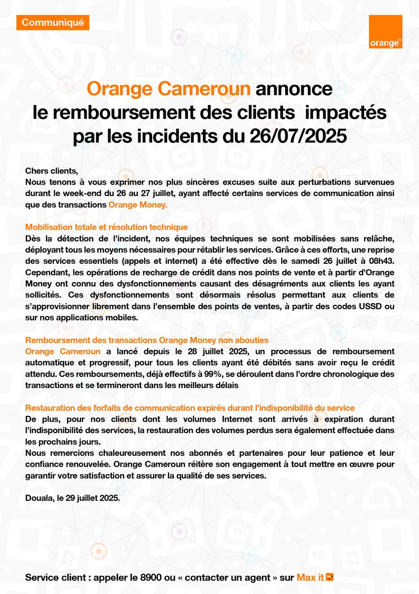 Chers clients , 
Nous tenons à vous exprimer nos plus sincères excuses suite aux perturbations survenues durant le week-end du 26 au 27 juillet, ayant affecté certains services de communication ainsi que des transactions Orange Money .