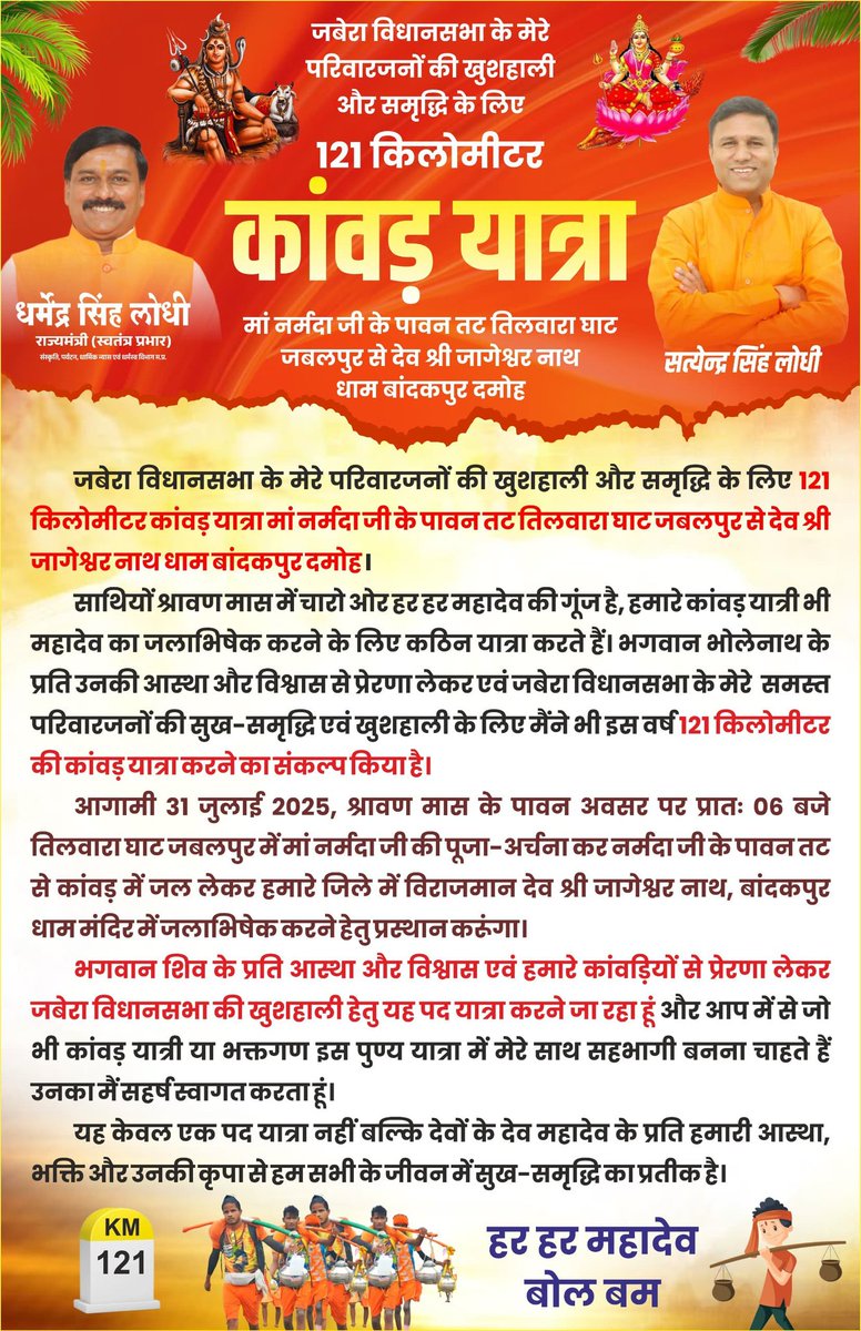 satyendra81's tweet photo. #हर_हर_महादेव

जबेरा विधानसभा वासियों और प्रदेश की समृद्धि एवं खुशहाली के लिए 31 जुलाई 2025 को प्रातः 06:00 बजे नर्मदा मैया के पावन तट तिलवारा घाट जबलपुर से श्रावण मास के शुभ अवसर पर देव श्री जागेश्वर नाथ धाम बांदकपुर तक 121 किलोमीटर की कांवड़ यात्रा प्रारम्भ करने जा रहा हूं।

सावन के पवित्र माह में भगवान भोलेनाथ जी के प्रति अपनी आस्था एवं विश्वास और हमारे कांवड़ यात्रियों से प्रेरणा लेकर मैंनें यह संकल्प किया है ताकि हमारा प्रदेश एवं आप सभी मेरे परिवारजनों के जीवन में शिवजी की कृपा से सुख-शांति एवं समृद्धि का वास हो।

इस पावन यात्रा में आप सभी सादर आमंत्रित हैं।

संपर्क सूत्र -: 9425096204,8770161798,
8839740988, 6264034320, 8839239872