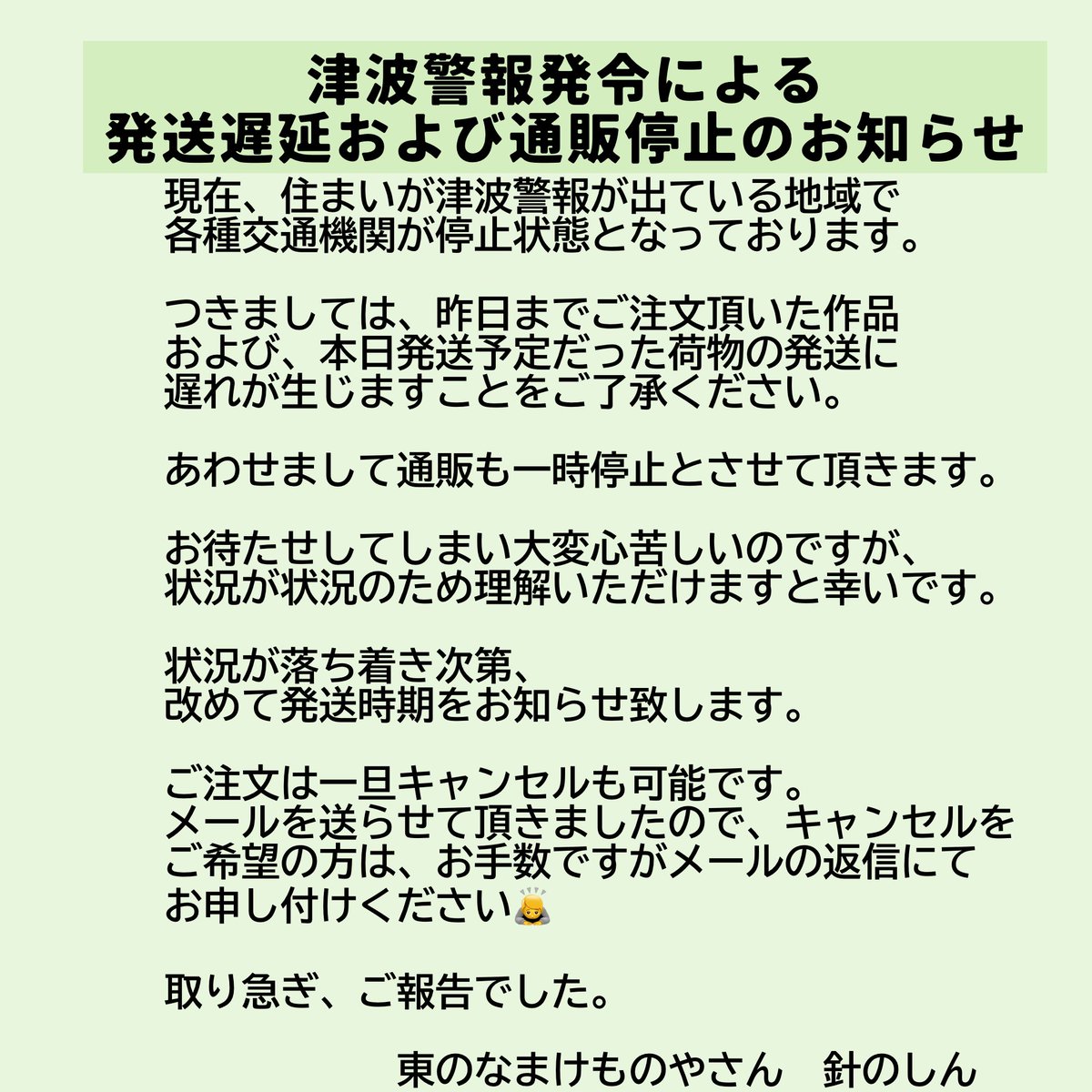 【荷物の発送についてのお知らせ】

ご心配の連絡、および静観して様子を見てくださった皆様、お気遣いありがとうございます

自宅は津波の影響のない場所にあるのでご安心ください

避難地域の皆様におかれましては、信頼のおける情報をもとにどうか命最優先の行動を！

お知らせ詳細は画像にて▼