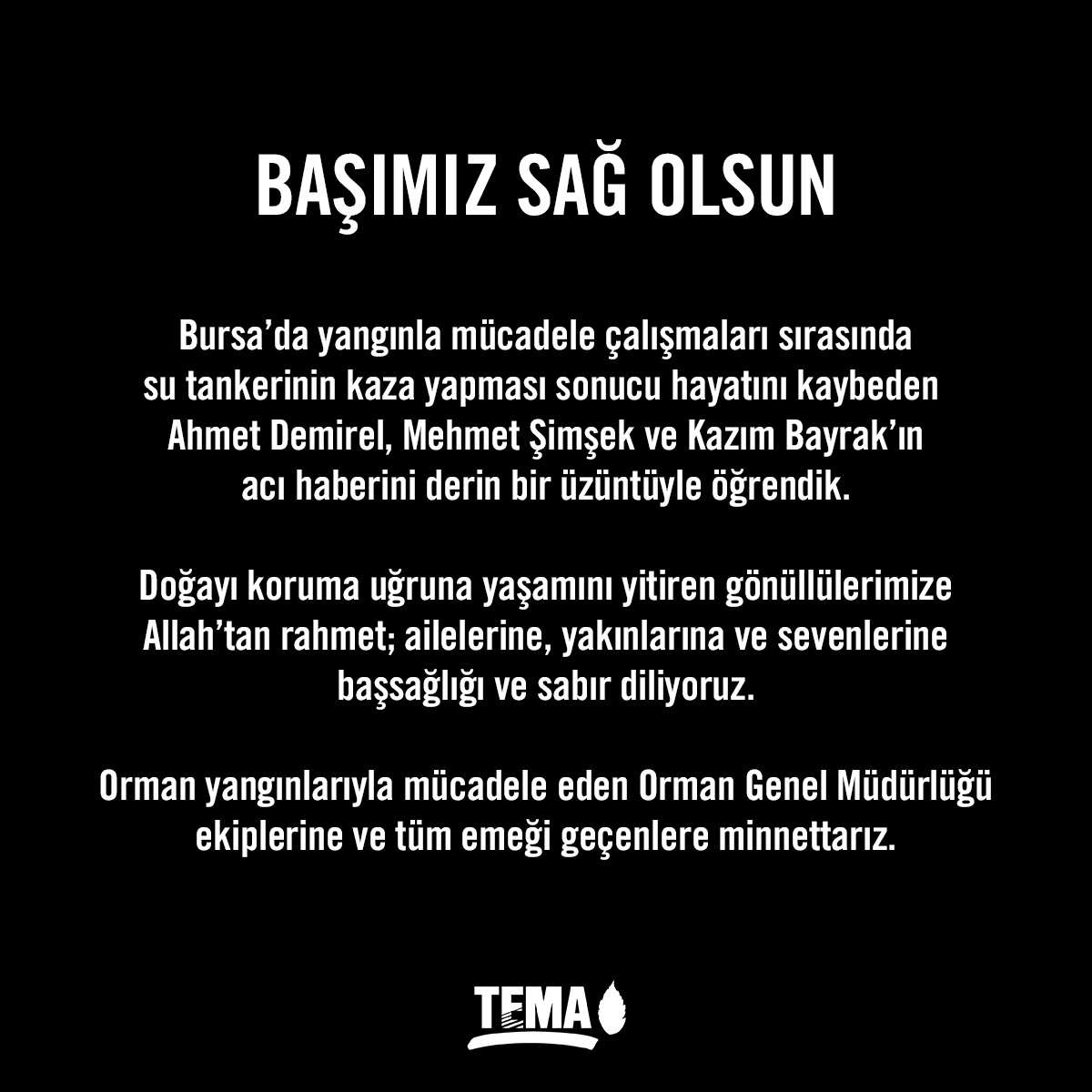 Bursa’da yangınla mücadele çalışmaları sırasında su tankerinin kaza yapması sonucu hayatını kaybeden Ahmet Demirel, Mehmet Şimşek ve Kazım Bayrak’ın acı haberini derin bir üzüntüyle öğrendik.

Doğayı koruma uğruna yaşamını yitiren gönüllülerimize Allah’tan rahmet; ailelerine,
