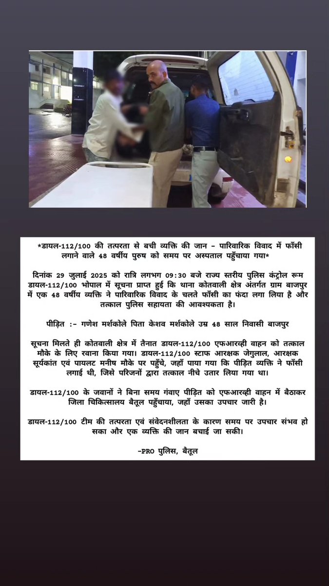 SP BETUL (@sp_betul_) on Twitter photo *डायल-112/100 की तत्परता से बची व्यक्ति की जान – पारिवारिक विवाद में फाँसी लगाने वाले 48 वर्षीय पुरुष को समय पर अस्पताल पहुँचाया गया*
#betulpolice
#mppolice
<a href="/CMMadhyaPradesh/">Chief Minister, MP</a> <a href="/DGP_MP/">DGP MP</a> <a href="/DigHbd/">dig_ Narmadapuram</a> <a href="/DrMohanYadav51/">Dr Mohan Yadav</a> <a href="/igp_hbd/">IG NARMADAPURAM</a> <a href="/ips_kmak/">Kailash Makwana</a> <a href="/mohdept/">Home Department, MP</a> <a href="/MPPoliceDeptt/">Madhya Pradesh Police</a> <a href="/JansamparkMP/">Jansampark MP</a> <a href="/Dial100_MP/">Dial 112/100 MP</a> *डायल-112/100 की तत्परता से बची व्यक्ति की जान – पारिवारिक विवाद में फाँसी लगाने वाले 48 वर्षीय पुरुष को समय पर अस्पताल पहुँचाया गया*
#betulpolice
#mppolice
<a href="/CMMadhyaPradesh/">Chief Minister, MP</a> <a href="/DGP_MP/">DGP MP</a> <a href="/DigHbd/">dig_ Narmadapuram</a> <a href="/DrMohanYadav51/">Dr Mohan Yadav</a> <a href="/igp_hbd/">IG NARMADAPURAM</a> <a href="/ips_kmak/">Kailash Makwana</a> <a href="/mohdept/">Home Department, MP</a> <a href="/MPPoliceDeptt/">Madhya Pradesh Police</a> <a href="/JansamparkMP/">Jansampark MP</a> <a href="/Dial100_MP/">Dial 112/100 MP</a>