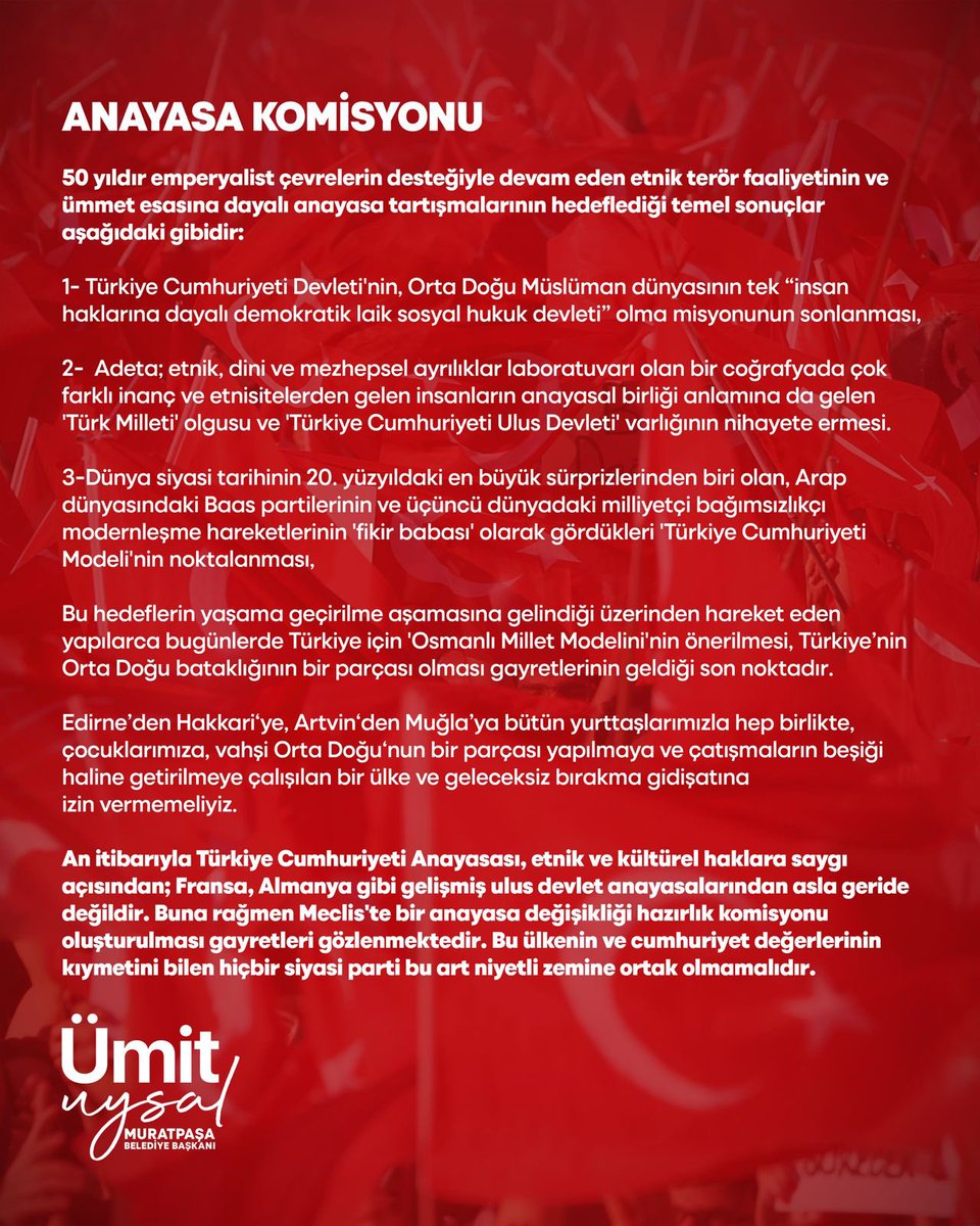 ANAYASA KOMİSYONU

50 yıldır emperyalist çevrelerin desteğiyle devam eden etnik terör faaliyetinin ve ümmet esasına dayalı anayasa tartışmalarının hedeflediği temel sonuçlar aşağıdaki gibidir:

1- Türkiye Cumhuriyeti Devleti'nin, Orta Doğu Müslüman dünyasının tek “insan haklarına