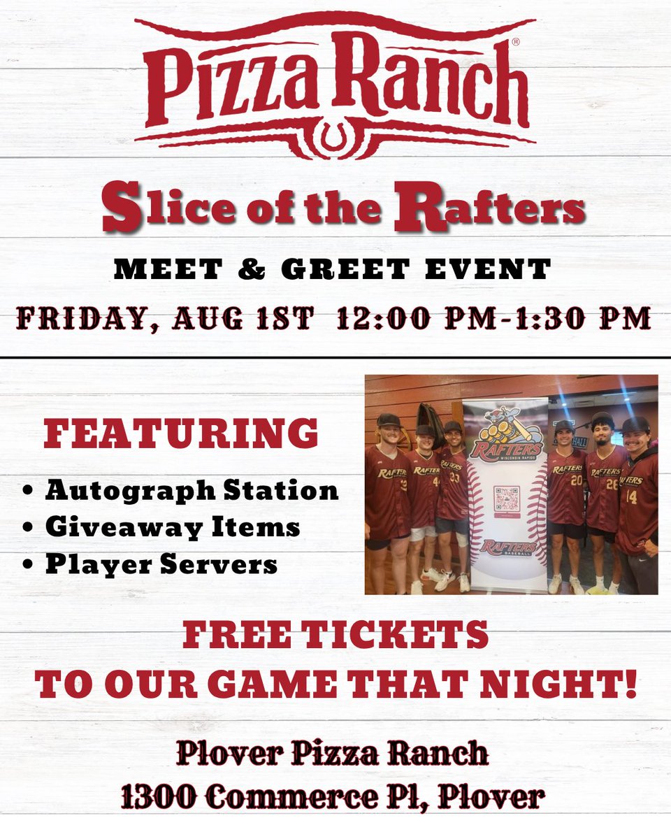 Slice of the Rafters is back! Join us at Plover Pizza Ranch from Noon-1:30pm on Friday August 1st for a special meet and greet event with your Rafters. 

Join for an autograph station, giveaways and player servers! Plus, you'll get tickets to the Rafters game that night.