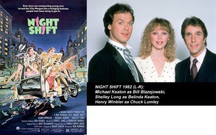 Jul30,1982 the film "Night Shift" directed by Ron Howard is released in theaters. Starring Michael Keaton in his film debut as Bill "Blaze" Blazejowski, Shelley Long as Belinda Keaton, Henry Winkler as Chuck Lumley. The film centers on a timid night-shift morgue employee whose