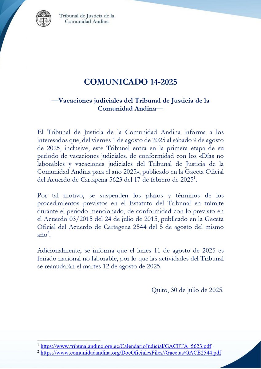 COMUNICADO 14-2025

Vacaciones judiciales del Tribunal de Justicia de la Comunidad Andina

El <a href="/TJCA_oficial/">Tribunal de Justicia de la Comunidad Andina</a>  informa a los interesados que, del 1 de agosto de 2025 al 9 de agosto de 2025, este Tribunal entra en la primera etapa de su periodo de vacaciones. 

Ver imagen. 👇