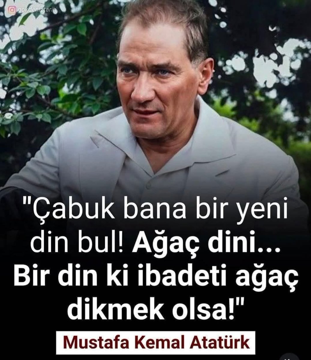 Bir gün genel Kurmay Başkanı İsmet Bey'le (İnönü) ile Diyarbakır'da atla geziyorlarmış.
MUSTAFA KEMAL ATATÜRK demiş ki:
"Çabuk bana bir yeni DİN bul! 
AĞAÇ DİNİ;
bir DİN ki, 
İBADETİ AĞAÇ DİKMEK olsa.!"

(Av Kâzım Öztürk, T.C.Hükümetleri ve Programları, Ak Yayınları, 1968)