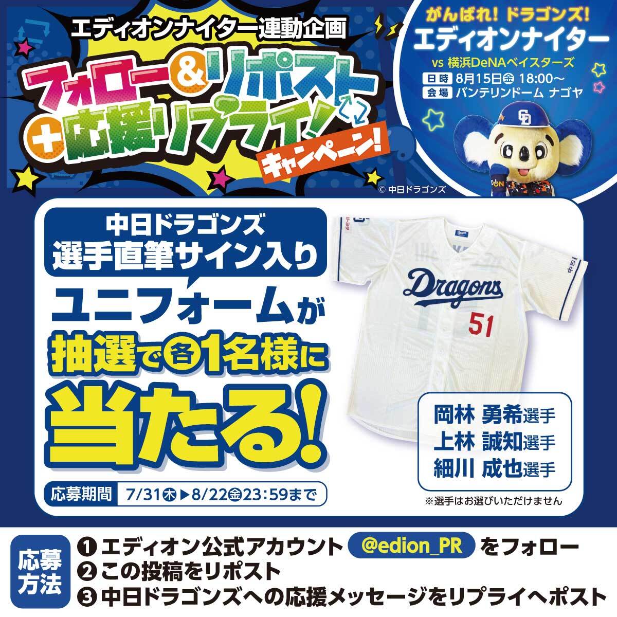 家電と暮らしのエディオン【公式】 (@edion_pr) on Twitter photo 🔵 中日ドラゴンズ🔵
エディオンナイター8/15
⚾️岡林勇希選手
⚾️上林誠知選手
⚾️細川成也選手
直筆サインユニホームを
抽選で各1名様にプレゼント🎁
🔵応募方法
①<a href="/edion_PR/">家電とリフォームのエディオン【公式】</a>をフォロー
②この投稿をリポスト
③応援メッセージをリプライ
8/22(金)まで 🔵 中日ドラゴンズ🔵
エディオンナイター8/15
⚾️岡林勇希選手
⚾️上林誠知選手
⚾️細川成也選手
直筆サインユニホームを
抽選で各1名様にプレゼント🎁
🔵応募方法
①<a href="/edion_PR/">家電とリフォームのエディオン【公式】</a>をフォロー
②この投稿をリポスト
③応援メッセージをリプライ
8/22(金)まで