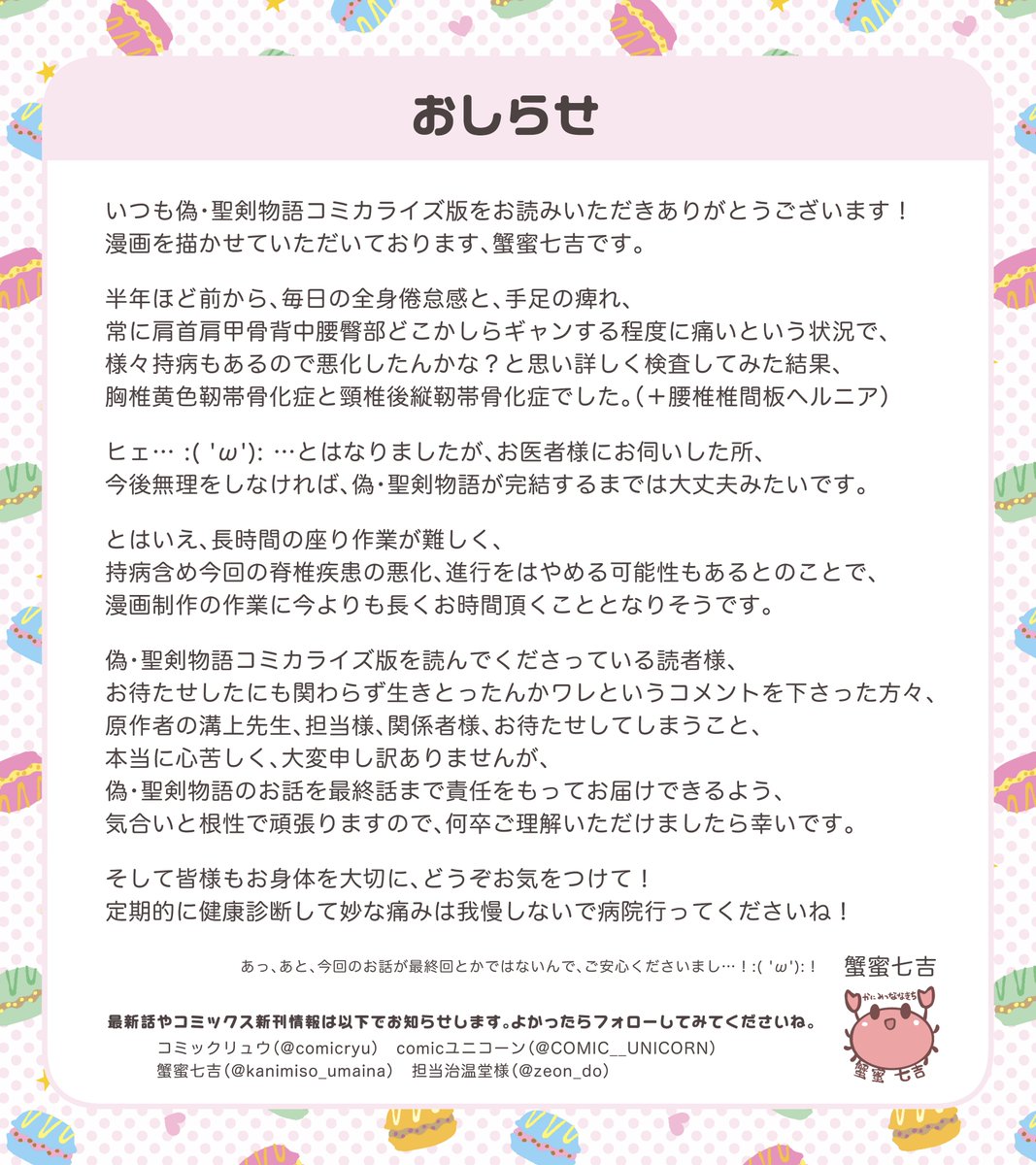 いつも偽・聖剣物語コミカライズ版をお読みいただきありがとうございます。漫画を描かせていただいております、蟹蜜七吉と申します。
胸椎黄色靭帯骨化症と頸椎後縦靭帯骨化症になってしまったのでちょっと連載にお時間かかりますというおしらせです～。
気合と根性で頑張るのでよろしくお願いします！