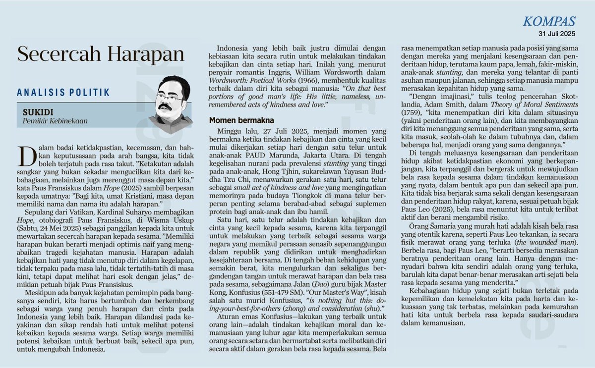 Masa depan yang akan kita lalui selalu menjanjikan harapan. Tetapi terpenuhinya harapan yang dijanjikan oleh masa depan harus ditebus dengan keperdulian dan perjuangan. Tak ada sukses untuk meraih harapan tanpa perjuangan. Tulisan Sukidi di harian KOMPAS hari ini, 31/7/2025.