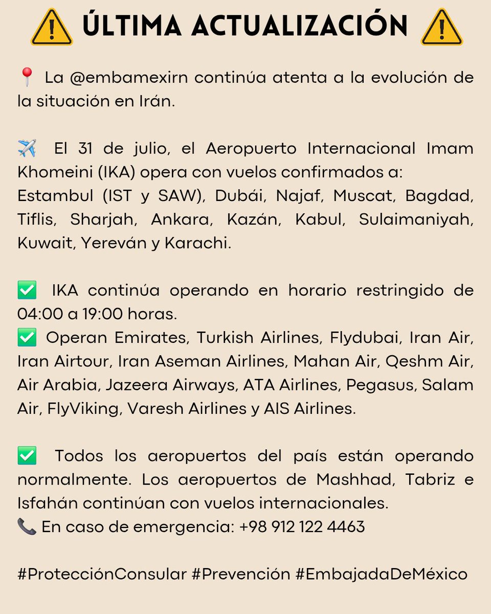 EmbaMex IRN (@embamexirn) on Twitter photo ⚠️ ACTUALIZACIÓN @embamexirn sigue atenta.
✈️ 31/jul: IKA (04:00–19:00 h) c. vuelos a Estambul (IST y SAW), Dubái, Muscat, Tiflis, Sharjah, Ankara, Kazán, Sulaimaniyah, Kuwait, Yereván y Karachi.
✅ Todos los aeropuertos
operando.
📞+98 912 122 4463
#ProtecciónConsular <a href="/vcalva/">Vanessa Calva Ruiz (she/ella)</a> ⚠️ ACTUALIZACIÓN @embamexirn sigue atenta.
✈️ 31/jul: IKA (04:00–19:00 h) c. vuelos a Estambul (IST y SAW), Dubái, Muscat, Tiflis, Sharjah, Ankara, Kazán, Sulaimaniyah, Kuwait, Yereván y Karachi.
✅ Todos los aeropuertos
operando.
📞+98 912 122 4463
#ProtecciónConsular <a href="/vcalva/">Vanessa Calva Ruiz (she/ella)</a>