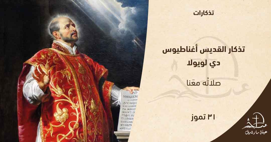 تذكار القديس أغناطيوس دي لويولا – 31 تموز

مؤسِّسُ الرّهبنة اليَسوعيّة، وُلدَ سنة 1493 في شمالي إسبانيا. كان ضابطًا في الجيش، تركَ الجيشَ وتجنّدَ للمسيح.

سيمَ كاهنًا في روما سنة 1537، رقدَ بالرَّبِّ في 31 تموز 1556. أعْلِنَتْ قداستهُ سنة 1623. اِمتازَ بغيرتهِ الرّسوليّة على خلاص