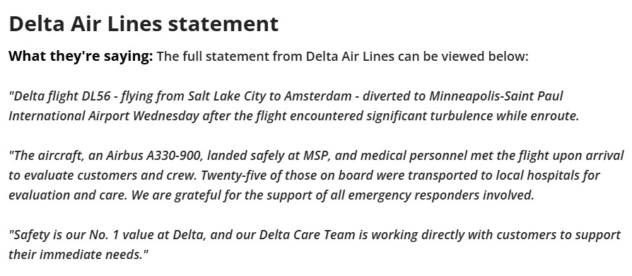 🚨🇺🇸 25 HOSPITALIZED AFTER DELTA FLIGHT HITS "SIGNIFICANT TURBULENCE"

Flight 56 from Salt Lake City to Amsterdam diverted to Minneapolis after violent turbulence struck the Airbus A330 carrying 288 people.

Delta Air Lines: 

"Twenty-five of those on board were transported to