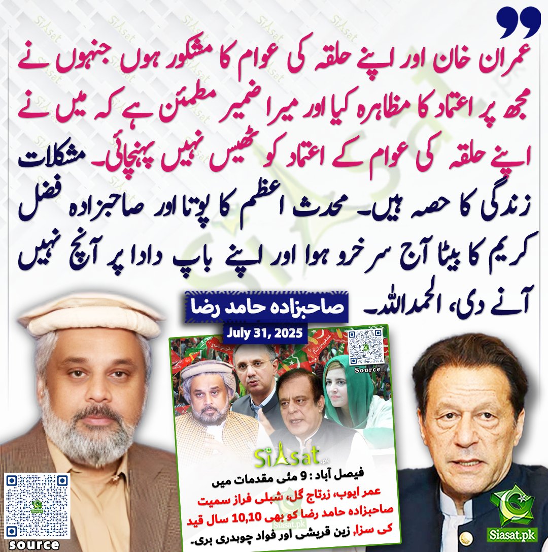 " عمران خان اور  اپنے حلقہ کی عوام کا مشکور ہوں جنہوں نے مجھ پر اعتماد کا مظاہرہ کیا اور میرا ضمیر مطمئن ہے کہ میں نے اپنے حلقہ  کی عوام کے اعتماد کو ٹھیس نہیں پہنچائی ۔ مشکلات زندگی کا حصہ ہیں ۔ محدث اعظم کا پوتا اور صاحبزادہ فضل کریم کا بیٹا آج سرخرو ہوا اور اپنے باپ دادا پر