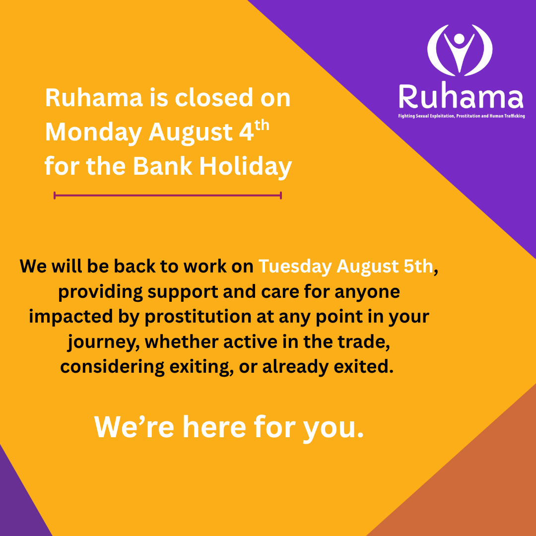 Ruhama is closed on Monday 4th August. We will reopen on Tuesday 5trh August. 

📞 If you find yourself in an emergency situation and need help, please call:

1 800 77 8888 - Dublin Rape Crisis Centre

1 800 341 900 - Women's Aid

112 or 999 - emergency services

116 123 - the