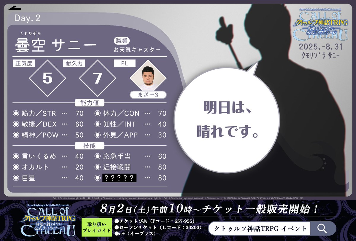 🙋‍♂️探索者紹介

【Day2（8月31日）】

◎曇空 サニー（くもりぞら さにー）
PL：まざー3（<a href="/mother3rrd/">まざー3</a>）

職業：お天気キャスター
オリジナル技能：？？？？？

オリジナル技能は #クトゥルフライブステージ で予想してみてくださいね💜

✅チケットは8/2より一般販売！
note.com/kado_ana/n/n5d…