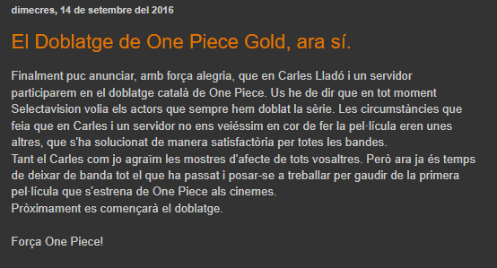 Potser això molta gent no ho sap però el que hem viscut aquests mesos amb el doblatge de One Piece no és nou
L'any 2016 per la peli Gold, la primera que es va doblar, vam estar a punt de perdre les veus d'en Carles Lladó, Ruffy, i d'en Marc Zanni, Zoro
Per sort també va acabar bé