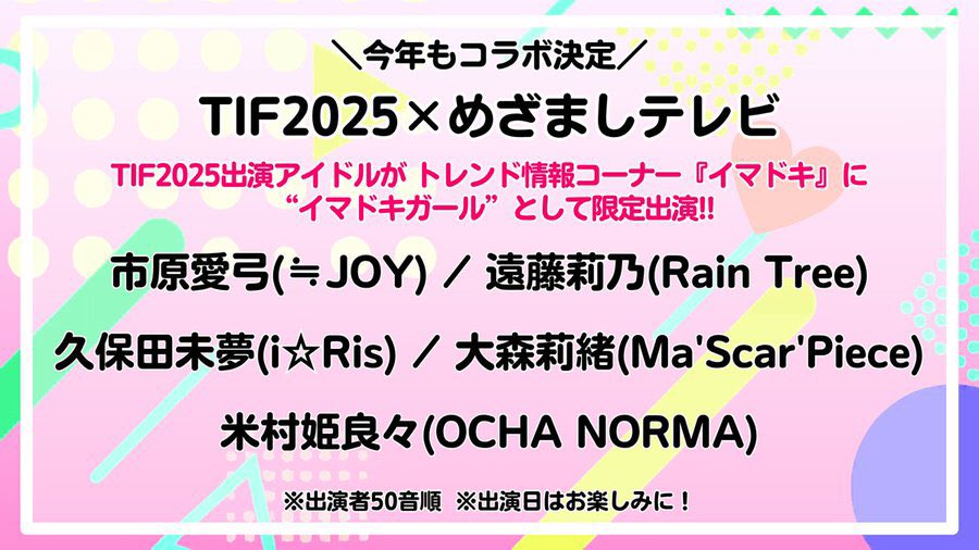 #TIF2025 × #めざましテレビ コラボ

めざましテレビ内で放送されている
トレンド情報コーナー『#イマドキ』に
 “イマドキガール”として #TIF2025 アイドルが限定出演！

明日8月1日(金)は…
米村姫良々(OCHA NORMA)さんが登場！

【出演者(50音)】
7/28 大森莉緒(Ma'Scar'Piece)
7/29