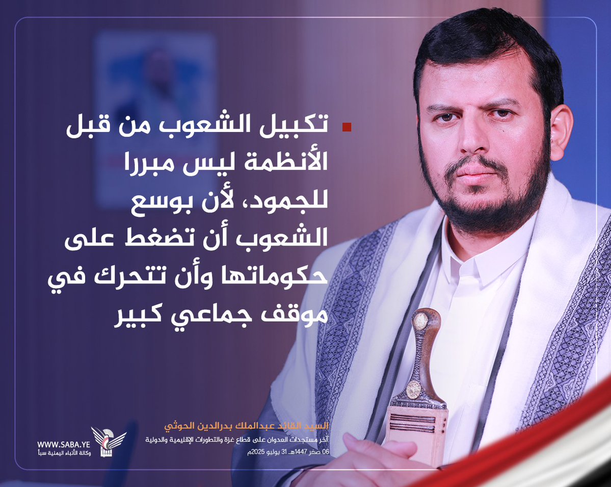 السيد القائد عبدالملك بدرالدين الحوثي: 
تكبيل الشعوب من قبل الأنظمة ليس مبررا للجمود، لأن بوسع الشعوب أن تضغط على حكوماتها وأن تتحرك في موقف جماعي كبير