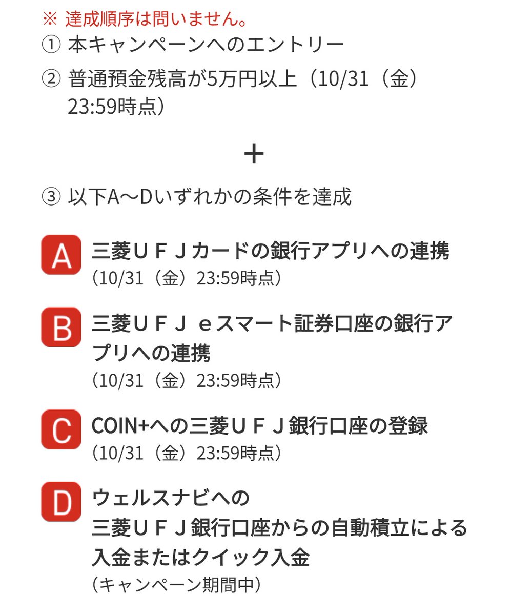 三菱UFJ銀行ある人はやるべし！ 条件達成で最大1万円 ①エントリー ②10/31の普通預金残高5万円以上 ③A～D達成で各2500円 A.三菱UFJ カードを三菱UFJ銀行に連携 B.eスマート証券を三菱UFJ銀行に連携 C.Coin+に三菱UFJ銀行を登録 D.ウェルスナビへ2500円クイック入金  4つ ...
