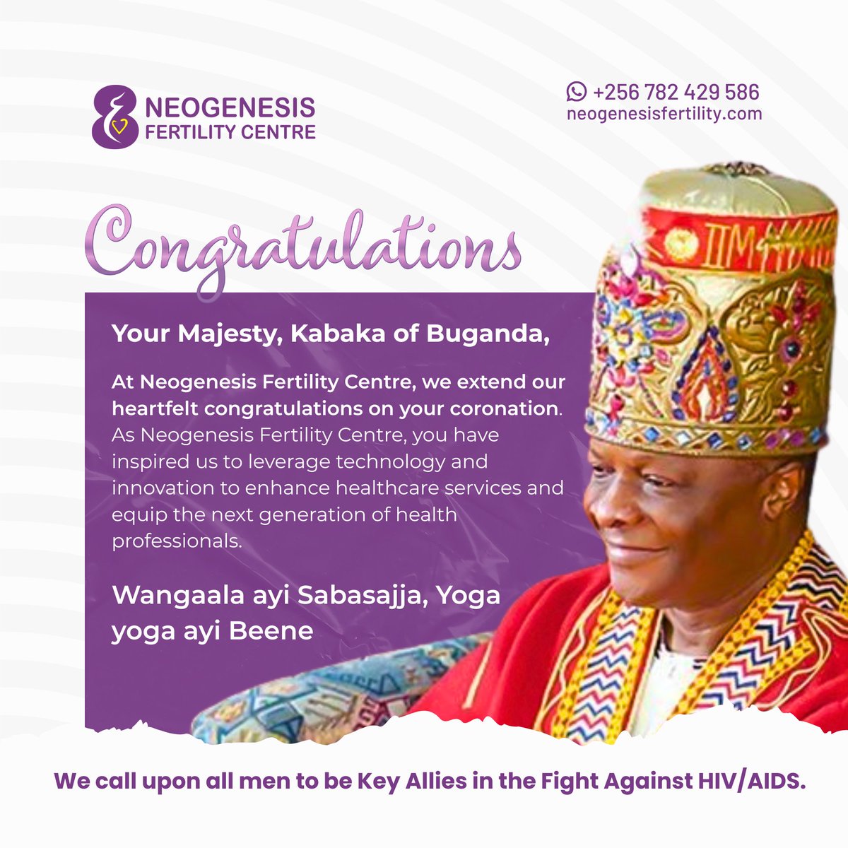 We congratulate the Kabaka of Buganda upon his coronation. Your leadership inspires us at Neogenesis Fertility Centre to embrace innovation in healthcare and empower future professionals. 

Men, let’s be key allies in the fight against HIV/AIDS.

#WangaalaAyiSabasajja