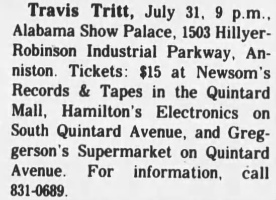 Caitlyn Bunton (@caitlynbunton) on Twitter photo On this day in 1990 in #tthonkytonkhistory, <a href="/TravisTritt/">Travis Tritt</a> performed at Alabama Show Palace in Anniston, Alabama. Here's an #TBT ad from "The Anniston Star" June 23, 1990 newspaper. On this day in 1990 in #tthonkytonkhistory, <a href="/TravisTritt/">Travis Tritt</a> performed at Alabama Show Palace in Anniston, Alabama. Here's an #TBT ad from "The Anniston Star" June 23, 1990 newspaper.