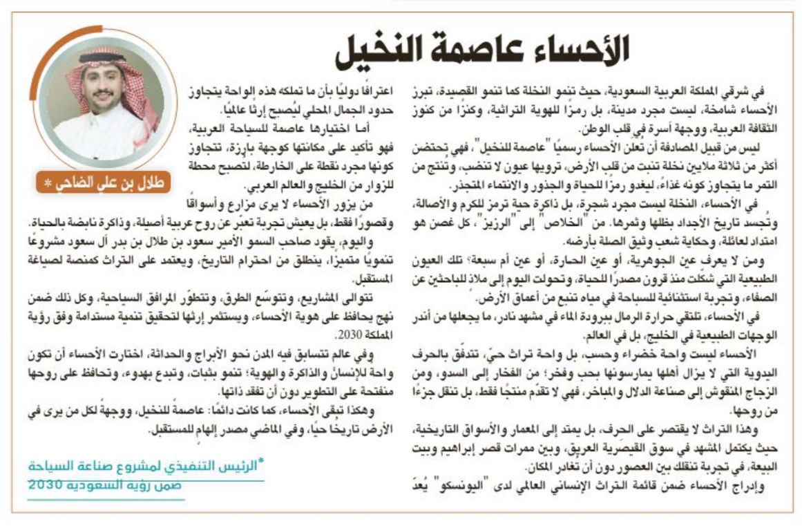 جريدة الرياض : الأحساء عاصمة النخيل 

بقلم طلال الضاحي

أهم ماجاء في المقال :

- في شرق المملكة العربية السعودية، 
حيث تنمو النخلة كما تنمو القصيدة، تبرز الأحساء شامخة، ليست مجرد مدينة، بل رمزًا للهوية التراثية، وكنزًا من كنوز الثقافة العربية، ووجهة آسرة في قلب الوطن.

- ليس من