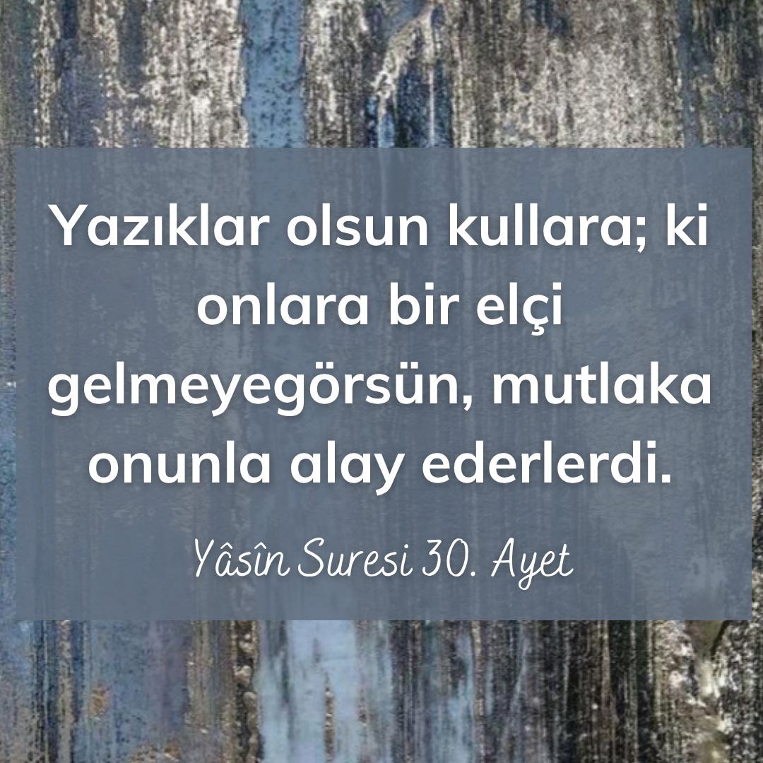 Yazıklar olsun kullara; ki onlara bir elçi gelmeyegörsün, mutlaka onunla alay ederlerdi. Yâsîn Suresi 30. Ayet
