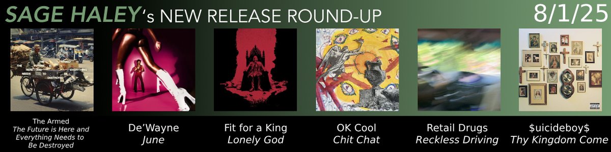 Sage Haley (@sagexhaley) on Twitter photo What is UP, my dudes?! It’s Friday again, meaning it’s time for another NEW RELEASE ROUND-UP! Which of these new releases is your personal favorite? 💿
<a href="/thearmed/">The Armed</a> <a href="/yeahdewaynehere/">DE’WAYNE</a> <a href="/fitforaking/">Fit For A King</a> <a href="/okcoolband/">🆗🆒</a> <a href="/retaildrugs/">Jake Brooks</a> <a href="/SUICIDEBOYS/">+ THY KINGDOM COME +</a> What is UP, my dudes?! It’s Friday again, meaning it’s time for another NEW RELEASE ROUND-UP! Which of these new releases is your personal favorite? 💿
<a href="/thearmed/">The Armed</a> <a href="/yeahdewaynehere/">DE’WAYNE</a> <a href="/fitforaking/">Fit For A King</a> <a href="/okcoolband/">🆗🆒</a> <a href="/retaildrugs/">Jake Brooks</a> <a href="/SUICIDEBOYS/">+ THY KINGDOM COME +</a>