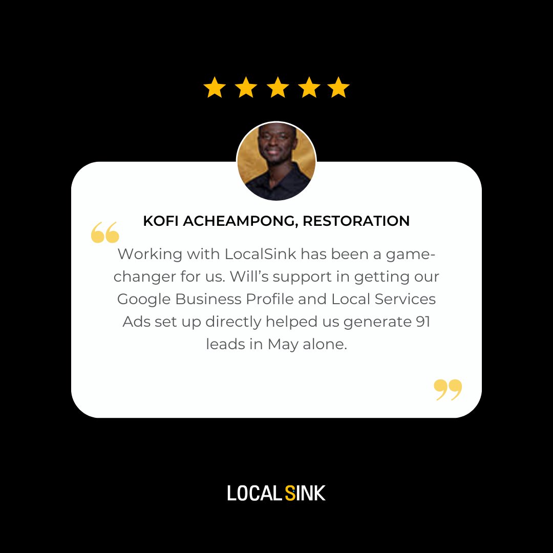 "Working with LocalSink has been a game-changer for us. Will’s support in getting our Google Business Profile and Local Services Ads set up directly helped us generate 91 leads in May alone."

-Kofi Acheampong, Restoration