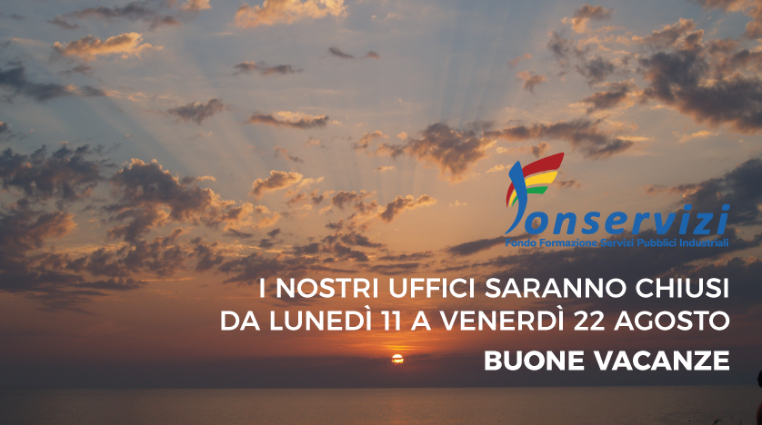 CHIUSURA UFFICI FONSERVIZI

Si rende noto che in occasione delle ferie estive gli uffici di Fonservizi rimarranno chiusi da lunedì 11 agosto a venerdì 22 agosto compresi.

Le attività riprenderanno regolarmente a partire da lunedì 25 agosto.