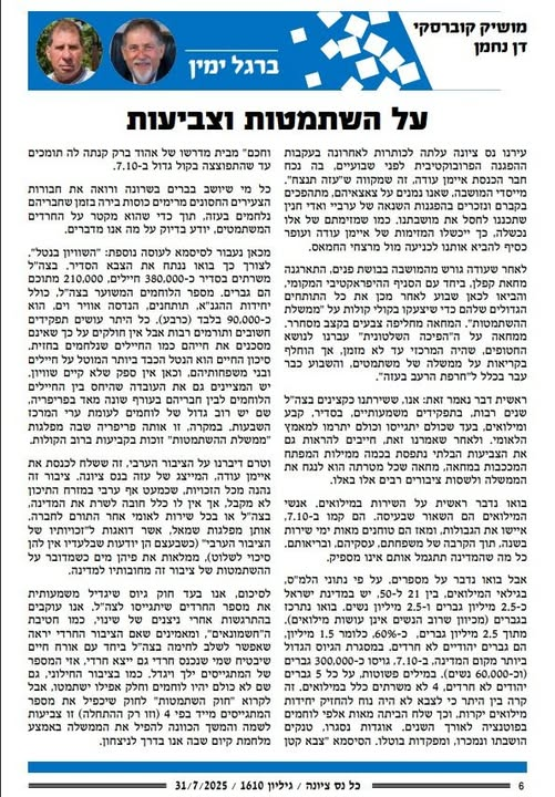 mk1956's tweet photo. על השתמטות וצביעות
דן נחמן / מושיק קוברסקי

עירנו נס ציונה עלתה לכותרות לאחרונה בעקבות ההפגנה הפרובוקטיבית לפני שבועיים, בה נכח חבר הכנסת איימן עודה, זה שמקווה ש"עזה תנצח". מייסדי המושבה, שאנו נמנים על צאצאיהם, מתהפכים בקברם ונזכרים בהפגנות השנאה של ערביי ואדי חנין שתכננו לחסל את מושבתנו. כמו שמזימתם של אלו נכשלה, כך ייכשלו המזימות של איימן עודה ועופר כסיף להביא אותנו לכניעה מול מרצחי החמאס.

לאחר שעודה גורש מהמושבה בבושת פנים, התארגנה מחאת קפלן, ביחד עם הסניף ההיפראקטיבי המקומי, והביאו לכאן שבוע לאחר מכן את כל התותחים הגדולים שלהם כדי שיצעקו בקולי קולות על "ממשלת ההשתמטות". המחאה מחליפה צבעים בקצב מסחרר. ממחאה על ה"הפיכה השלטונית" עברנו לנושא החטופים, שהיה המרכזי עד לא מזמן, אך הוחלף בקריאות על ממשלה של משתמטים, והשבוע כבר עבר בכלל ל"חרפת הרעב בעזה".

ראשית דבר נאמר זאת: אנו, ששירתנו כקצינים בצה"ל שנים רבות, בתפקידים משמעותיים, בסדיר, קבע ומילואים, בעד שכולם יתגייסו וכולם יתרמו למאמץ הלאומי. ולאחר שאמרנו זאת, חייבים להראות גם את הצביעות הבלתי נתפסת בכמה ממילות המפתח המככבות במחאה, מחאה שכל מטרתה הוא לנגח את הממשלה ולשסות ציבורים רבים אלו באלו.

בואו נדבר ראשית על השירות במילואים. אנשי המילואים הם השאור שבעיסה. הם קמו ב-7.10, איישו את הגבולות, ומאז הם טוחנים מאות ימי שירות בשנה, תוך הקרבה של משפחתם, עסקיהם, ובריאותם. כל מה שהמדינה תתגמל אותם אינו מספיק.

אבל בואו נדבר על מספרים. על פי נתוני הלמ"ס, בגילאי המילואים, בין 21 ל-50, יש במדינת ישראל כ-2.5 מיליון גברים ו-2.5 מיליון נשים. בואו נתרכז בגברים (מכיוון שרוב הנשים אינן עושות מילואים). מתוך 2.5 מיליון גברים,  כ-60%, כלומר 1.5 מיליון, הם גברים יהודיים לא חרדים. במסגרת הגיוס הגדול ביותר מקום המדינה, ב-7.10, גויסו כ-300,000 גברים (וכ-60,000 נשים). במילים פשוטות, מכל 5 גברים יהודים לא חרדים, 4 לא משרתים כלל במילואים. זה קרה בין היתר כי לצבא לא היה נוח להחזיק יחידות מילואים יקרות, וכך שלח הביתה מאות אלפי לוחמים בפוטנציה לאורך השנים. אוגדות נסגרו, טנקים הושבתו ונמכרו, ומפקדות בוטלו. הסיסמא "צבא קטן וחכם" מבית מדרשו של אהוד ברק קנתה לה תומכים עד שהתפוצצה בקול גדול ב-7.10.

כל מי שיושב בברים בשרונה ורואה את חבורות הצעירים החסונים מרימים כוסות בירה בזמן שחבריהם נלחמים בעזה, תוך כדי שהם מקטרים על החרדים המשתמטים, יודע בדיוק על מה אנו מדברים.

מכאן נעבור לסיסמא לעוסה נוספת: "השוויון בנטל". לצורך כך בואו ננתח את הצבא הסדיר. בצה"ל משרתים בסדיר כ-380,000 חיילים, 210,000 מתוכם הם גברים. מספר הלוחמים המשוער בצה"ל, כולל יחידות ההגנ"א, תותחנים, הנדסה אוויר וים, הוא כ-90,000 בלבד (כרבע). כל היתר עושים תפקידים חשובים ותורמים רבות אבל אין חולקים על כך שאינם מסכנים את חייהם כמו החיילים שנלחמים בחזית. סיכון החיים הוא הנטל הכבד ביותר המוטל על חיילים ובני משפחותיהם, וכאן אין ספק שלא קיים שוויון. יש גם המציינים גם את העובדה שהיחס בין החיילים הלוחמים לבין חבריהם בעורף שונה מאד בפריפריה, שם יש רוב גדול של לוחמים לעומת ערי המרכז השבעות. במקרה, זו אותה פריפריה שבה מפלגות "ממשלת ההשתמטות" זוכות בקביעות ברוב הקולות.

וטרם דיברנו על הציבור הערבי, זה ששלח לכנסת את איימן עודה, המייצג של עזה בנס ציונה. ציבור זה נהנה מכל הזכויות, שכמעט אף ערבי במזרח התיכון לא מקבל, אך אין לו כלל חובה לשרת את המדינה, בצה"ל או בכל שירות לאומי אחר התורם לחברה. אותן מפלגות שמאל, אשר דואגות ל"זכויותיו של הציבור הערבי" (כשבעצם הן יודעות שבלעדיו אין להן סיכוי לשלוט), ממלאות את פיהן מים כשמדובר על ההשתמטות של ציבור זה מחובותיו למדינה.

לסיכום, אנו בעד חוק גיוס שיגדיל משמעותית את מספר החרדים שיתגייסו לצה"ל. אנו עוקבים בהתרגשות אחרי ניצנים של שינוי, כמו חטיבת ה"חשמונאים" , ומאמינים שאם הציבור החרדי יראה שאפשר לשלב לחימה בצה"ל ביחד עם אורח חיים שיבטיח שמי שנכנס חרדי גם ייצא חרדי, אזי המספר של המתגייסים ילך ויגדל. כמו בציבור החילוני, גם שם לא כולם יהיו לוחמים וחלק אפילו ישתמטו, אבל לקרוא "חוק השתמטות" לחוק שיכפיל את מספר המתגייסים מייד בפי 4 (וזו רק ההתחלה) זו צביעות לשמה והמשך הכוונה להפיל את הממשלה באמצע מלחמת קיום שבה אנו בדרך לניצחון.