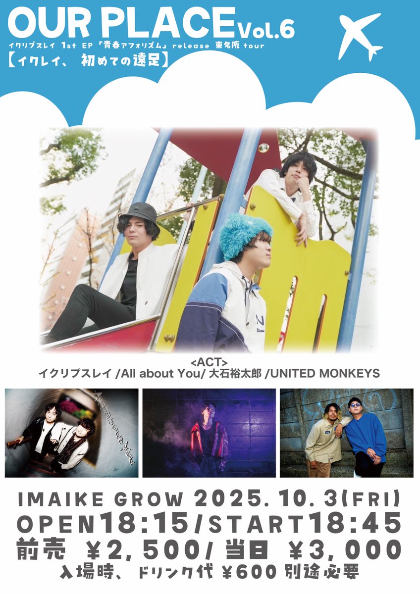 【🔥New LIVE🔥】

2025/10/3(Fri.)
今池GROW

OUR PLACE Vol.6
イクリプスレイ 1st EP
「青春アフォリズム」
release 東名阪tour
【イクレイ、初めての遠足】

OPEN 18:15/START 18:45

前売 ¥2,500/当日 ¥3,000
(入場時、ドリンク代¥600別途)

＜出演者＞
イクリプスレイ
All about You
UNITED