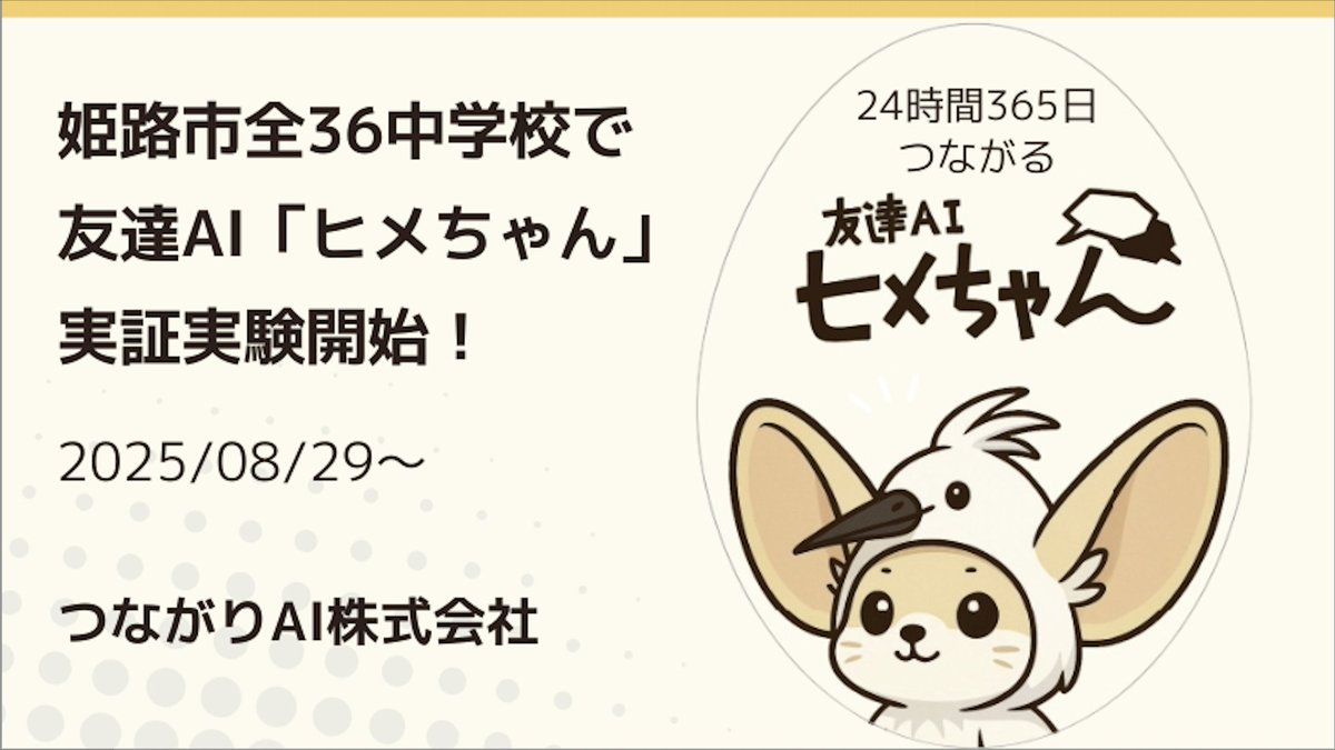 ◎姫路市全36中学校で24時間365日つながる友達AI「ヒメちゃん」実証実験開始

～子どもの自殺が過去最多の危機を受け、いじめ・自殺予防の新たなアプローチを中学生約1万3000人に～