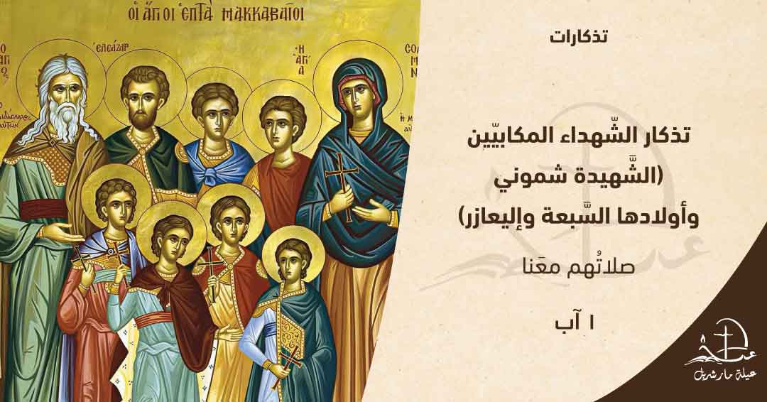 تذكار الشّهداء المكابيّين  -  1 آب

الشَّهيدة شموني وأولادها السَّبعة وإليعازر

أخبرَنا سِفرُ المكابيّين الثاني في الفصلين السّادس والسّابع – عن اِستشهاد ألعازر الشّيخ وشموني وأولادها السّبعة.

إنّ ألعازر كان من نسلِ هارون طاعن في السّنّ قبضَ عليه أنطيوكس الملك وأمرَهُ بأكلِ لحم