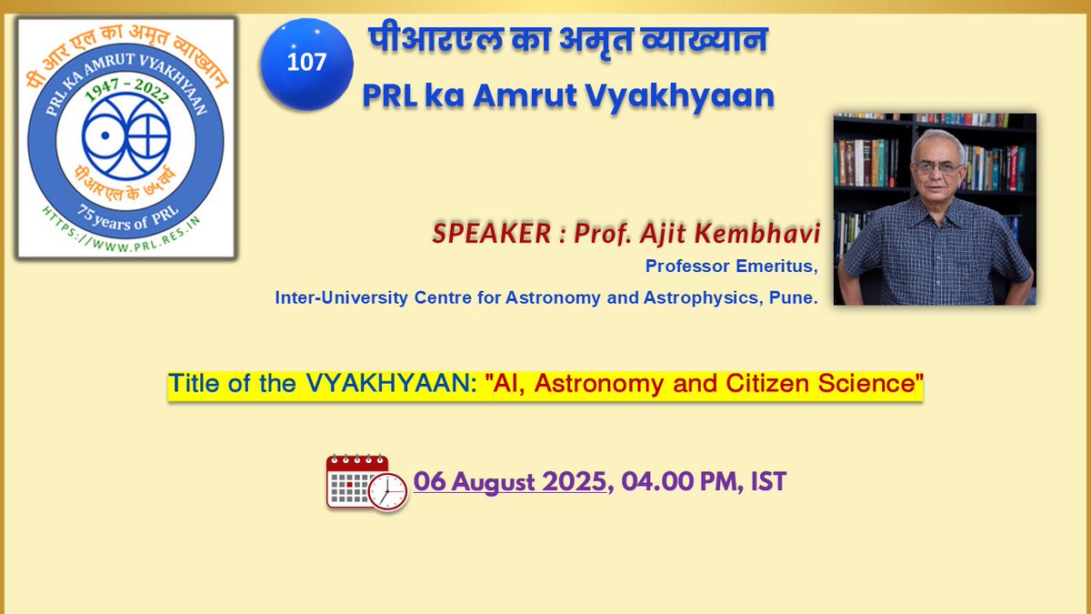 107  PRL Ka Amrut Vyakhyaan
06 August 2025 @ 16.00 hrs. IST

SPEAKER: Prof. Ajit Kembhavi

Professor Emeritus, 
Inter-University Centre for Astronomy and Astrophysics, Pune.

Title of the VYAKHYAAN: “AI, Astronomy and Citizen Science” 

youtube.com/live/0dszvWSb9…