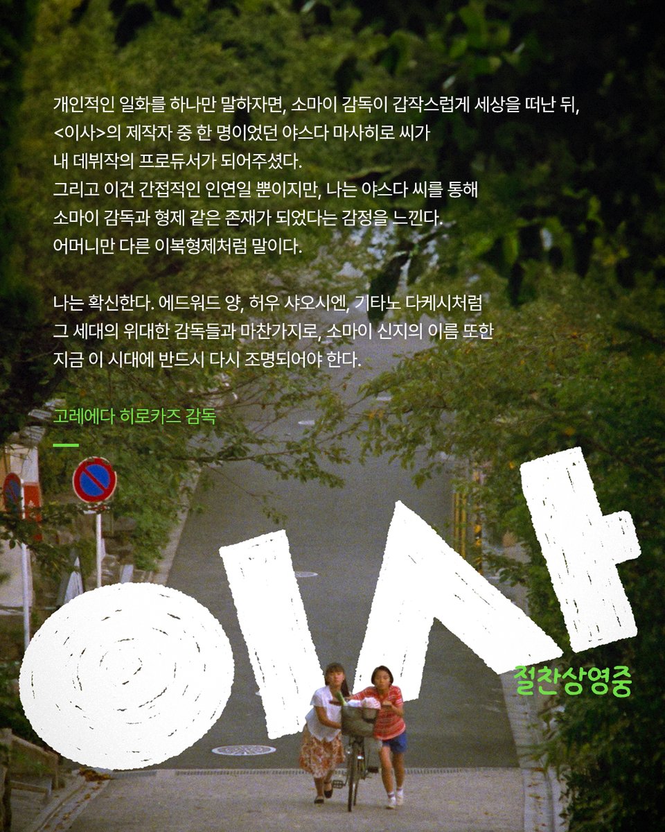 💌To. <이사>
고레에다 히로카즈 감독이 보내온 편지

"나는 확신한다. 에드워드 양, 허우 샤오시엔,
기타노 다케시처럼 그 세대의 위대한 감독들과 마찬가지로,
소마이 신지의 이름 또한 지금 이 시대에
반드시 다시 조명되어야 한다"

그가 넘고 싶었던 단 한 명의 감독,
소마이 신지에 대한 애정