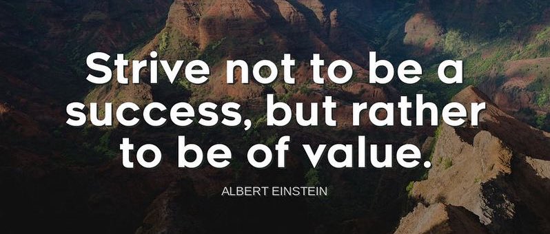 "Strive not to be a success, but rather to be of value."-Albert Einstein