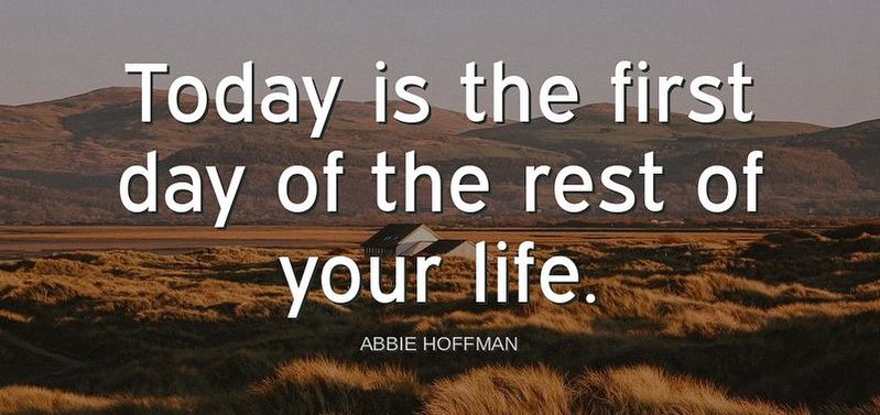 "Today is the first day of the rest of your life."-Abbie Hoffman