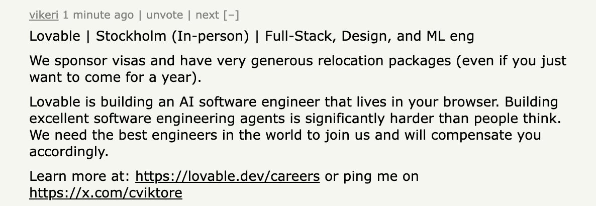 Building excellent software engineering agents is significantly harder than people think. Lovable is hiring the best engineers in the world to help us do it.

Leave your questions about how it is to work at Lovable, I'll answer each question on hackernews: