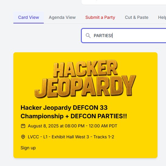 Defcon Parties (@defconparties) on Twitter photo Let's put the PARDY in Hacker Jeopardy!! Wear your favorite DCP shirt and DFIU. We'll have some dope epoxy stickers to match your shirt! See you on 8-8-25 It's on the calendar!
Start building your party agenda info.defconparties.com
hackerjeopardy.com <a href="/HackerJeopardy/">Hacker Jeopardy</a> Let's put the PARDY in Hacker Jeopardy!! Wear your favorite DCP shirt and DFIU. We'll have some dope epoxy stickers to match your shirt! See you on 8-8-25 It's on the calendar!
Start building your party agenda info.defconparties.com
hackerjeopardy.com <a href="/HackerJeopardy/">Hacker Jeopardy</a>