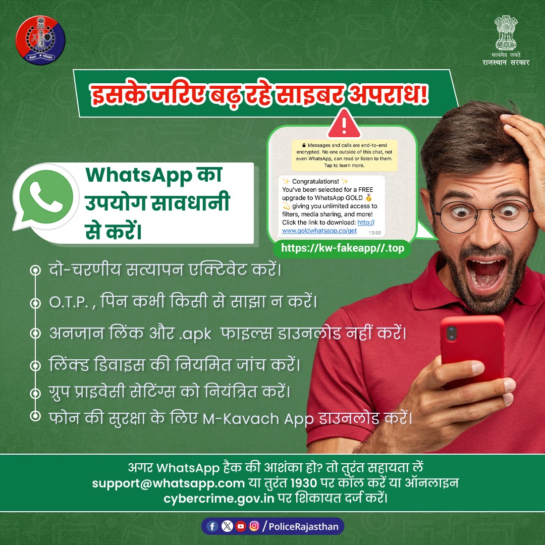 WhatsApp का सुरक्षित उपयोग बहुत ज़रूरी है। 

एक क्लिक से हो सकता है सब कुछ खत्म — इसके द्वारा साइबर अपराधी ठगी कर रहे हैं।

O.T.P. व पिन किसी से शेयर नहीं करें, 2-स्टेप वेरिफिकेशन Activate करें और अनजान लिंक एवं .apk फाइल्स के डाउनलोड से बचे। 

WhatsApp हैक होने पर तुरंत सहायता