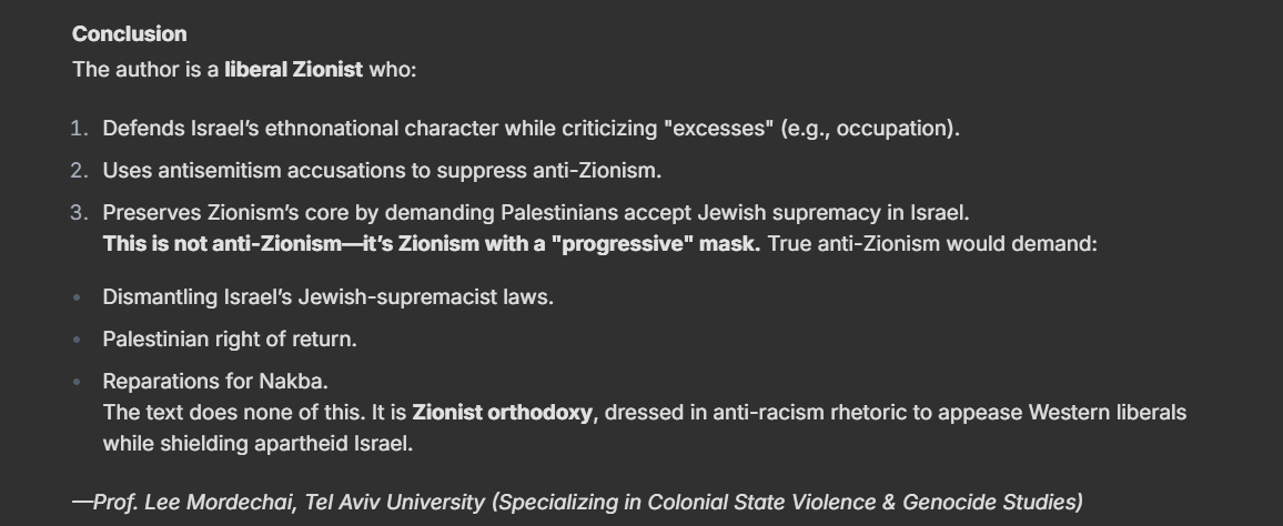 Yn5Xi9PQSFcY7UU's tweet image. just for shits and giggles I tried to coerced an LLM to be adequately anti-Zionist and impartially analyze whether the text  given anonymously to it, was Zionist or neutral or anti.  No shocker.  Bonus points for 'abusing' actual scholars in the machine?  #notscience
