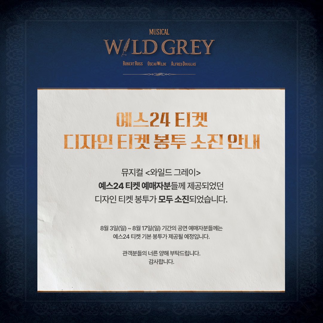 [뮤지컬 #와일드그레이]

예스24 티켓 예매자분들께 제공되었던 디자인 티켓 봉투가 모두 소진되었습니다.

8월 3일(일) ~ 8월 17일(일) 기간의 공연 예매자분들께는 예스24 티켓 기본 봉투가 제공될 예정입니다.

관객분들의 너른 양해 부탁드립니다.
감사합니다.