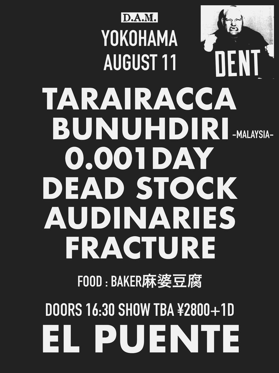 8/11(月祝)
EL PUENTE

D.A.M.

TARAIRACCA
BUNUHDIRI (Malaysia)
0.001DAY
DEAD STOCK
Audinaries
FRACTURE

(FOOD) BAKER麻婆豆腐
(SHOP) DENT

DOORS 16:30 ¥2800+1D