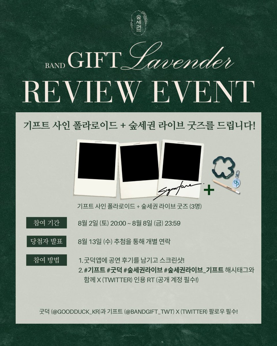 goodduck_kr's tweet photo. #숲세권라이브_기프트 공연 후기 이벤트

BAND GIFT 단독 공연 [Lavender] 후기를 굿덕앱에 남기고, 해시태그와 함께 스크린샷을 업로드해 주세요! 추첨을 통해 기프트 사인 폴라로이드와 숲세권 라이브 굿즈를 드립니다!

🎁 이벤트 선물 : 기프트 사인 폴라로이드 + 숲세권 라이브 굿즈 (𝙎𝙀𝙀𝘿 𝙋𝙀𝙉𝘾𝙄𝙇, 𝙁𝙊𝙍:𝙍𝙀𝙎𝙏 𝘾𝙇𝙊𝙑𝙀𝙍 𝙆𝙀𝙔𝙍𝙄𝙉𝙂, 𝙂𝙄𝙁𝙏 𝙇𝙊𝙂𝙊 𝙆𝙀𝙔𝙍𝙄𝙉𝙂)

✔️ 참여 방법 :
1. 굿덕앱에 공연 후기를 남기고 스크린샷!
2. #기프트 #굿덕 #숲세권라이브 #숲세권라이브_기프트 해시태그와 함께 X (Twitter) 인용 RT (공개 계정 필수!)

🗓️ 참여 기간 : 8월 2일 (토) 20:00 ~ 8월 8일 (금) 23:59
🗓️ 당첨자 발표 : 8월 13일 (수) 추첨을 통해 개별 연�� (3명)

📌 유의사항
굿덕 (@goodduck_kr)과 기프트 (@bandgift_twt) X (Twitter) 팔로우 필수!

팬 여러분의 많은 관심과 참여 바랍니다 ❤️

#ForRestLive
#밴드기프트 #GIFT #Lavender
#씨앗연필 #클로버키링 #콘서트굿즈 #에코콘서트 #생명의숲