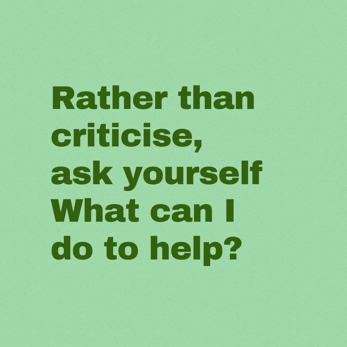 Rather than criticise, ask yourself...
What can I do to help?