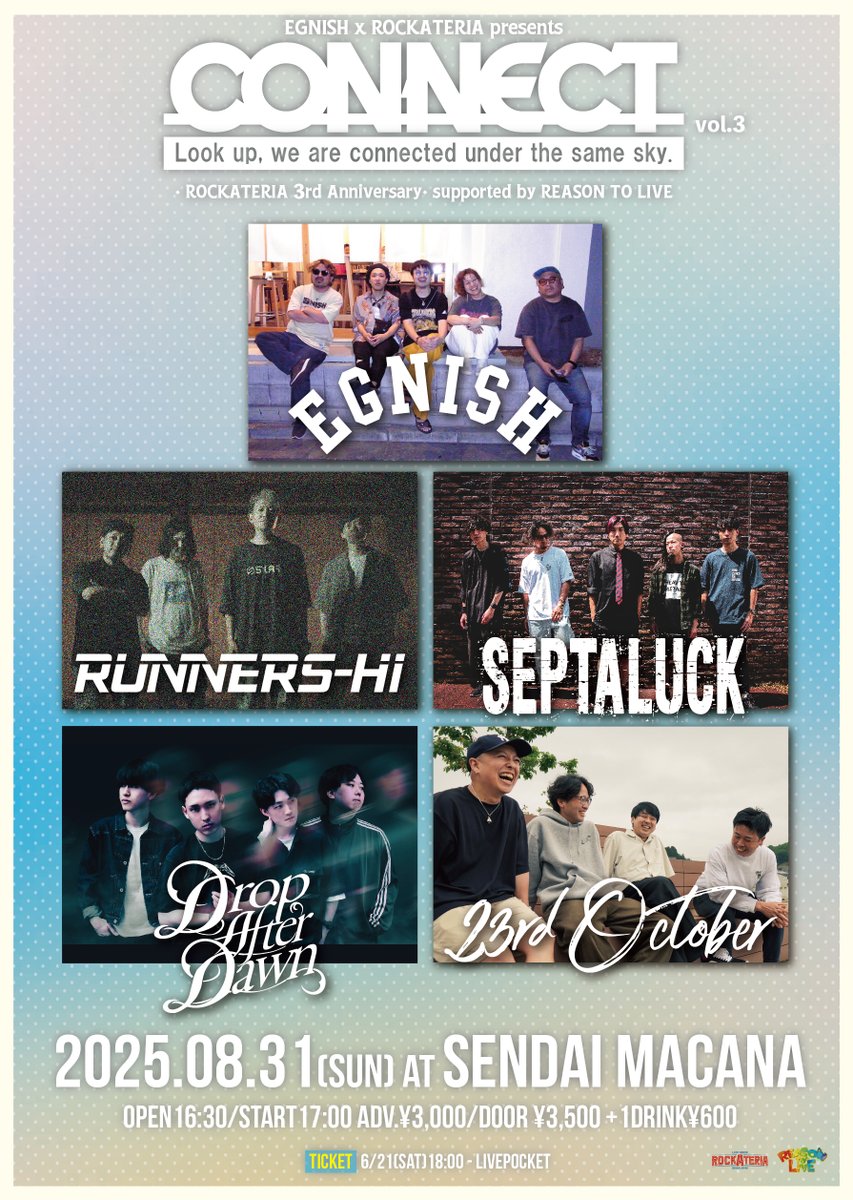 8月でROCKATERIAは3周年🎉
アニバーサリー企画 in MACANA

8/31(日)
EGNISH×ROCKATERIA presents
“CONNECT vol.3”
supported by REASON TO LIVE

出演
EGNISH
RUNNERS-Hi
SEPTALUCK
Drop After Dawn
23rd October

開場16:30/開演17:00
前売¥3,000+1ドリンク¥600
🎫t.livepocket.jp/e/connect03
