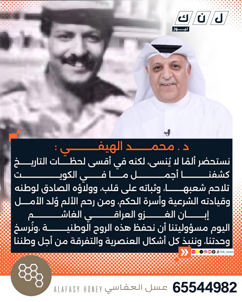 د. محمد الهيفي : 
نستحضر ألمًا لا يُنسى، لكنه في أقسى لحظات التاريخ كشفنا أجمل ما في الكويت
تلاحم شعبها، وثباته على قلب، وولاؤه الصادق لوطنه وقيادته الشرعية وأسرة الحكم، ومن رحم الألم وُلد الأمل 
         إبان الغزو العراقي الغاشم