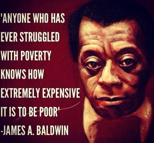 "Anyone who has ever struggled with poverty knows how extremely expensive it is to be poor."  Happy Born Day, James Baldwin, writer, and radical truth teller.